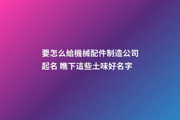 要怎么給機械配件制造公司起名 瞧下這些土味好名字-第1張-公司起名-玄機派